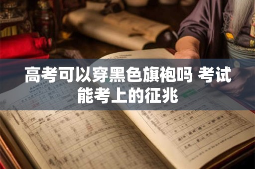 高考可以穿黑色旗袍吗 考试能考上的征兆