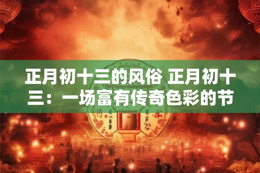 正月初十三的风俗 正月初十三：一场富有传奇色彩的节日盛宴