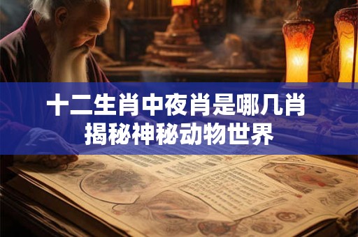 十二生肖中夜肖是哪几肖 揭秘神秘动物世界