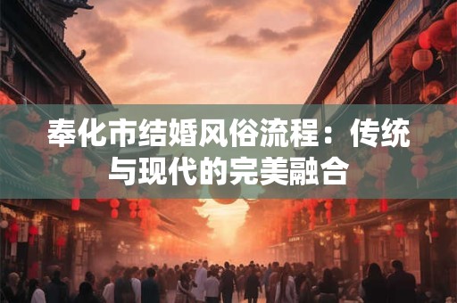 奉化市结婚风俗流程：传统与现代的完美融合