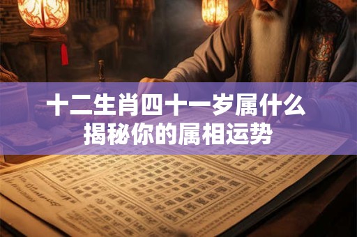 十二生肖四十一岁属什么 揭秘你的属相运势