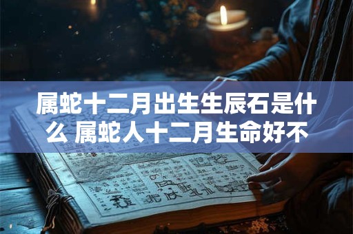属蛇十二月出生生辰石是什么 属蛇人十二月生命好不好