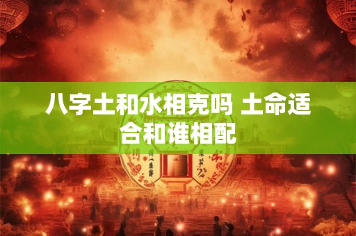 八字土和水相克吗 土命适合和谁相配