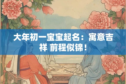 大年初一宝宝起名：寓意吉祥 前程似锦！