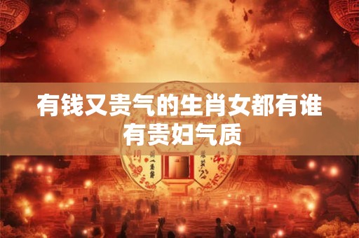 有钱又贵气的生肖女都有谁 有贵妇气质