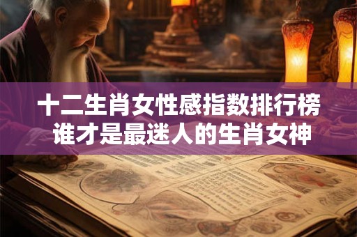 十二生肖女性感指数排行榜 谁才是最迷人的生肖女神