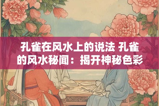 孔雀在风水上的说法 孔雀的风水秘闻：揭开神秘色彩下的真相