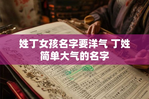 姓丁女孩名字要洋气 丁姓简单大气的名字