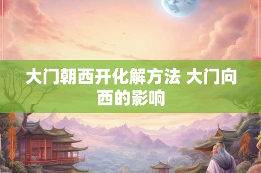 大门朝西开化解方法 大门向西的影响