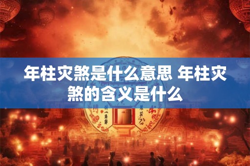 年柱灾煞是什么意思 年柱灾煞的含义是什么