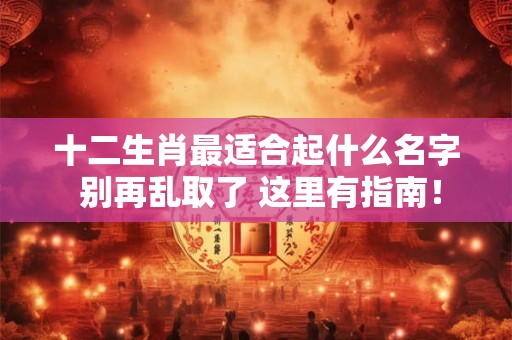 十二生肖最适合起什么名字 别再乱取了 这里有指南！