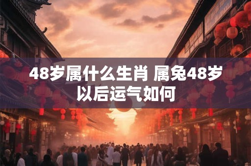 48岁属什么生肖 属兔48岁以后运气如何