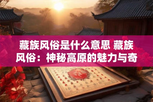 藏族风俗是什么意思 藏族风俗：神秘高原的魅力与奇特习俗