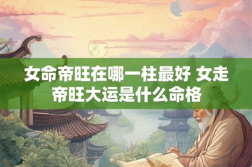 女命帝旺在哪一柱最好 女走帝旺大运是什么命格