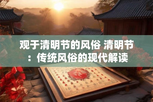 观于清明节的风俗 清明节：传统风俗的现代解读