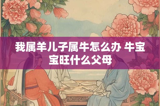 我属羊儿子属牛怎么办 牛宝宝旺什么父母