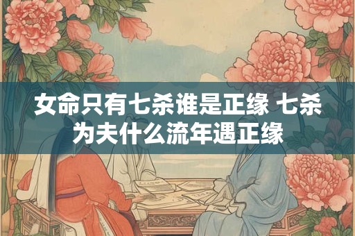 女命只有七杀谁是正缘 七杀为夫什么流年遇正缘