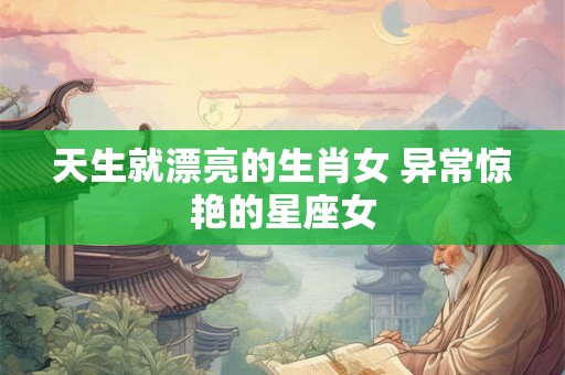 天生就漂亮的生肖女 异常惊艳的星座女