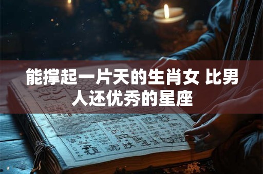 能撑起一片天的生肖女 比男人还优秀的星座