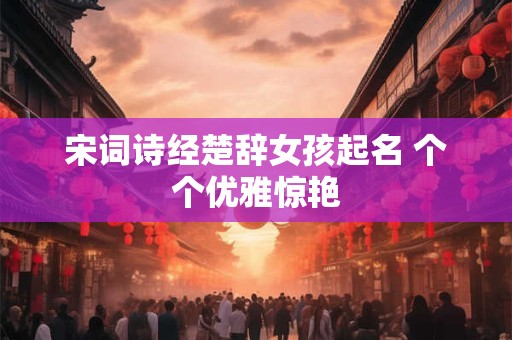宋词诗经楚辞女孩起名 个个优雅惊艳