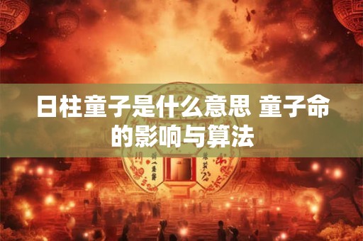 日柱童子是什么意思 童子命的影响与算法