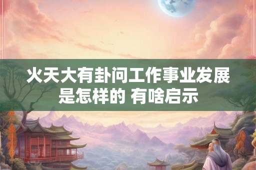 火天大有卦问工作事业发展是怎样的 有啥启示