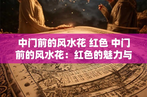 中门前的风水花 红色 中门前的风水花：红色的魅力与神秘