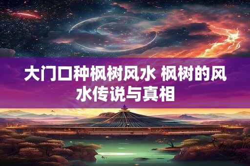 大门口种枫树风水 枫树的风水传说与真相 大门口种枫树风水 枫树的风水传说与真相