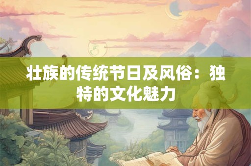 详细阅读:壮族的传统节日及风俗:独特的文化魅力 壮族的传统节日及风俗:独特的文化魅力