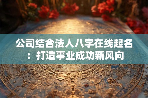 公司结合法人八字在线起名：打造事业成功新风向