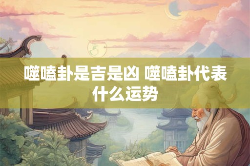 噬嗑卦是吉是凶 噬嗑卦代表什么运势