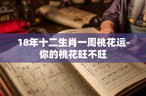 18年十二生肖一周桃花运-你的桃花旺不旺