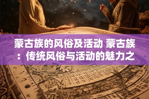 蒙古族的风俗及活动 蒙古族：传统风俗与活动的魅力之旅