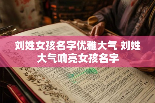 刘姓女孩名字优雅大气 刘姓大气响亮女孩名字
