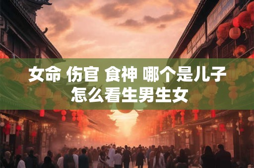 女命 伤官 食神 哪个是儿子 怎么看生男生女