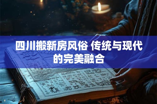 四川搬新房风俗 传统与现代的完美融合