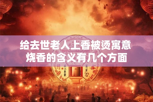 给去世老人上香被烫寓意 烧香的含义有几个方面