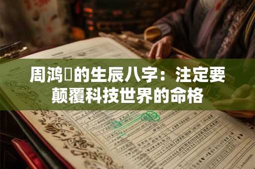 周鸿祎的生辰八字：注定要颠覆科技世界的命格