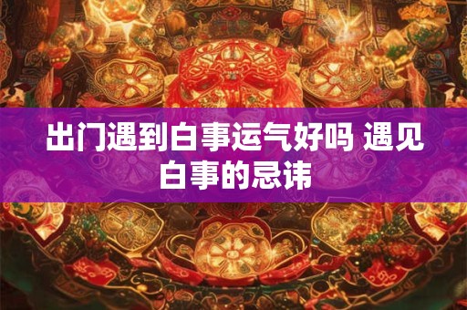 出门遇到白事运气好吗 遇见白事的忌讳