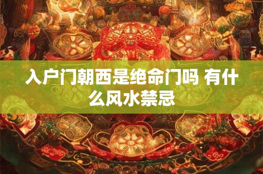 入户门朝西是绝命门吗 有什么风水禁忌
