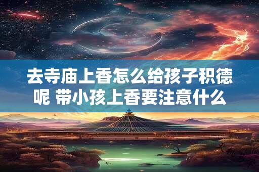 去寺庙上香怎么给孩子积德呢 带小孩上香要注意什么