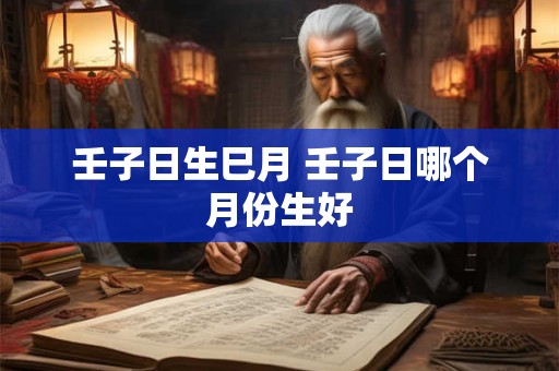 壬子日生巳月 壬子日哪个月份生好