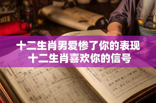 十二生肖男爱惨了你的表现 十二生肖喜欢你的信号