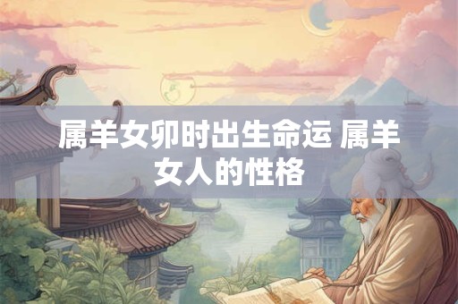 属羊女卯时出生命运 属羊女人的性格