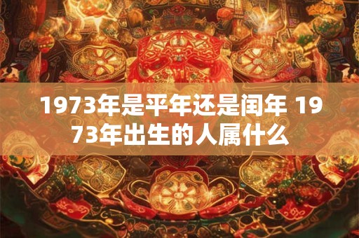 1973年是平年还是闰年 1973年出生的人属什么