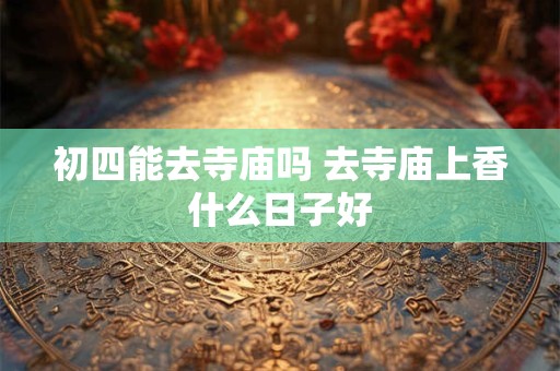 初四能去寺庙吗 去寺庙上香什么日子好