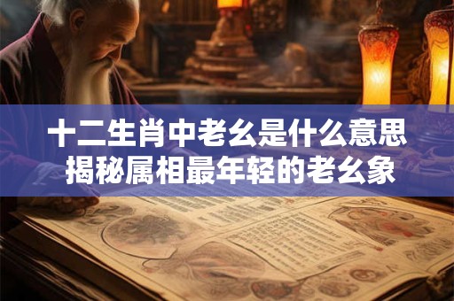 十二生肖中老幺是什么意思 揭秘属相最年轻的老幺象征意义