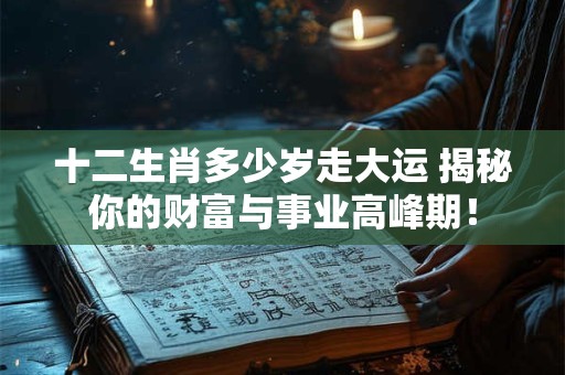 十二生肖多少岁走大运 揭秘你的财富与事业高峰期！