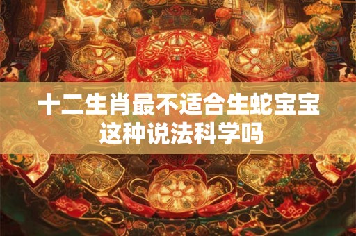 十二生肖最不适合生蛇宝宝 这种说法科学吗