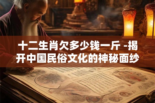十二生肖欠多少钱一斤 -揭开中国民俗文化的神秘面纱